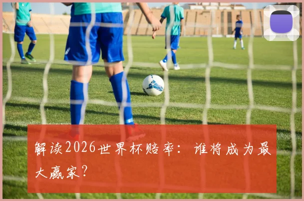 解读2026世界杯赔率:谁将成为最大赢家?