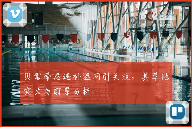 贝雷蒂尼递补温网引关注，其草地实力与前景分析