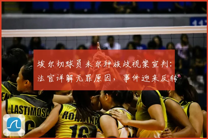 埃尔切球员米尔种族歧视案宣判：法官详解无罪原因，事件迎来反转