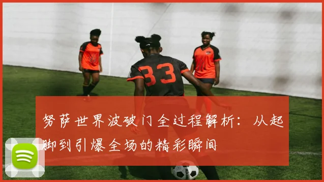 努萨世界波破门全过程解析：从起脚到引爆全场的精彩瞬间