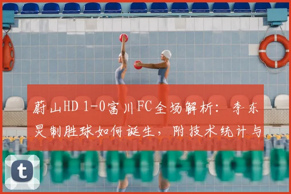 蔚山HD 1-0富川FC全场解析：李东炅制胜球如何诞生，附技术统计与回放