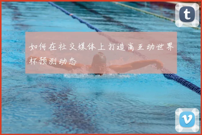 如何在社交媒体上打造高互动世界杯预测动态