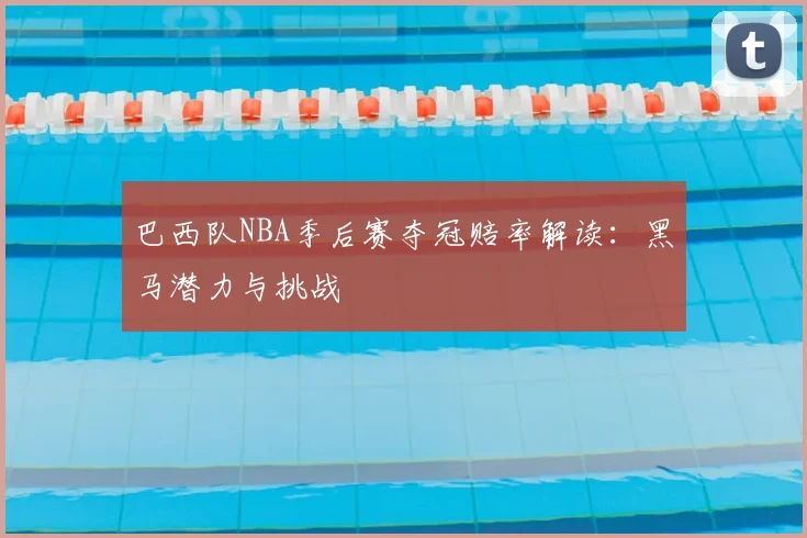 巴西队NBA季后赛夺冠赔率解读：黑马潜力与挑战