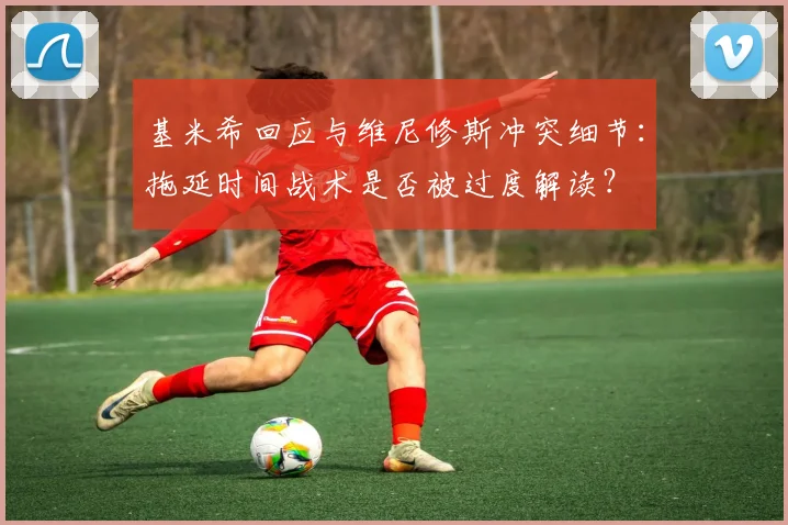基米希回应与维尼修斯冲突细节:拖延时间战术是否被过度解读?
