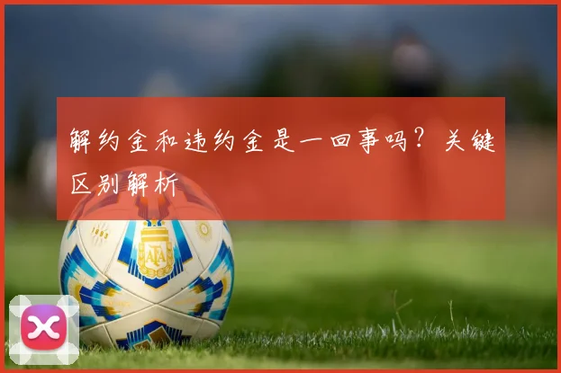 解约金和违约金是一回事吗?关键区别解析