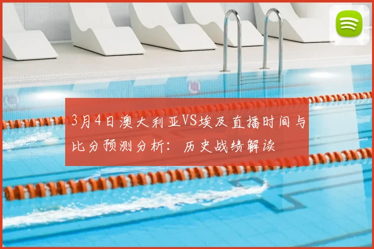 3月4日澳大利亚VS埃及直播时间与比分预测分析：历史战绩解读
