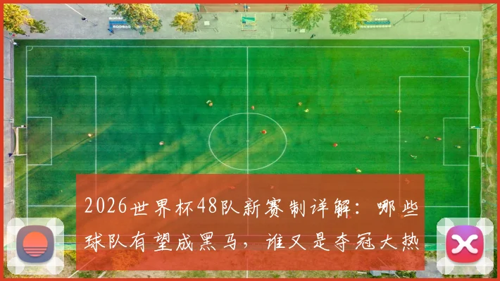 2026世界杯48队新赛制详解：哪些球队有望成黑马，谁又是夺冠大热门？