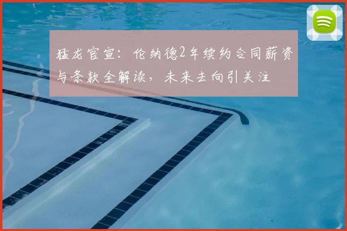 猛龙官宣：伦纳德2年续约合同薪资与条款全解读，未来去向引关注