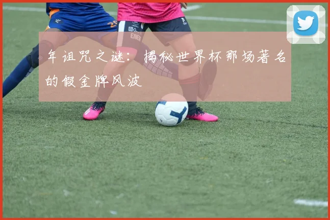 年诅咒之谜:揭秘世界杯那场著名的假金牌风波