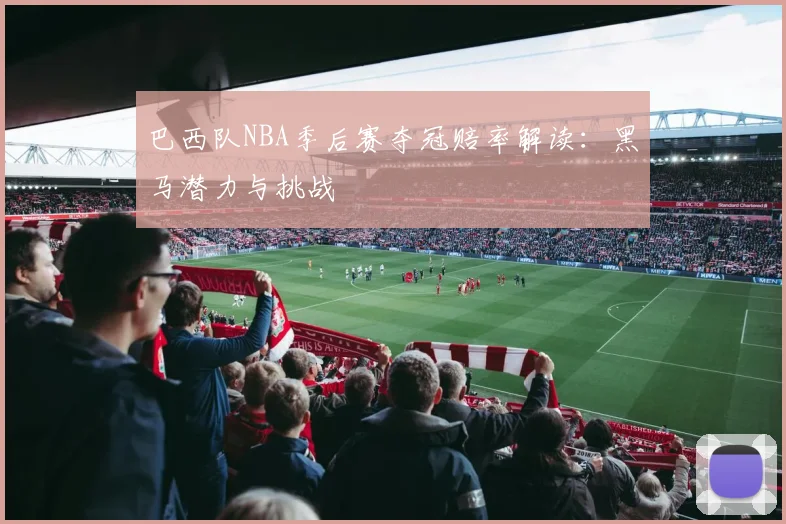 巴西队NBA季后赛夺冠赔率解读:黑马潜力与挑战