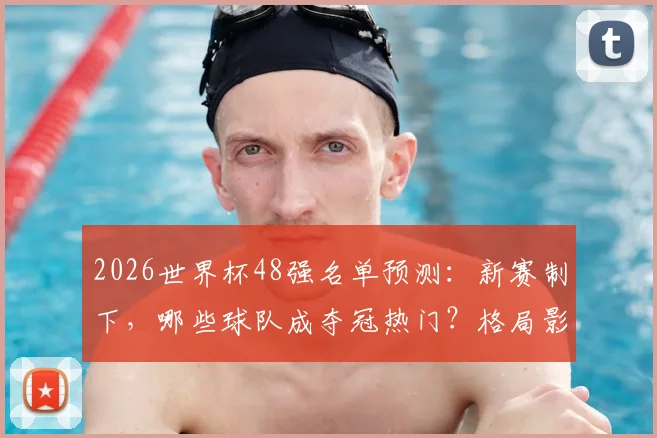 2026世界杯48强名单预测：新赛制下，哪些球队成夺冠热门？格局影响深度解析