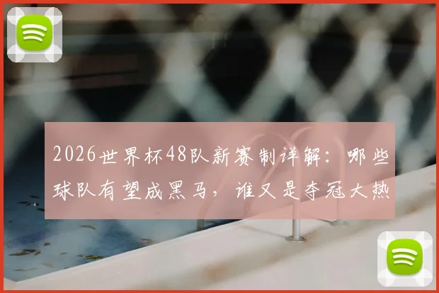 2026世界杯48队新赛制详解：哪些球队有望成黑马，谁又是夺冠大热门？