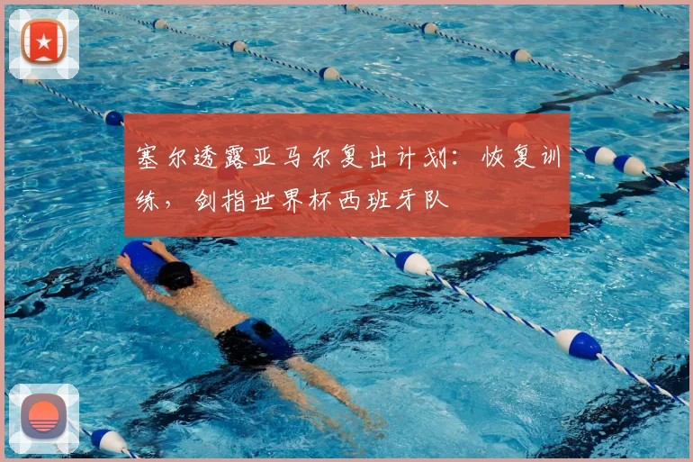 塞尔透露亚马尔复出计划：恢复训练，剑指世界杯西班牙队