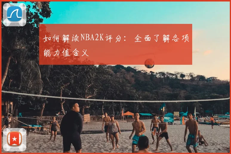 如何解读NBA2K评分：全面了解各项能力值含义