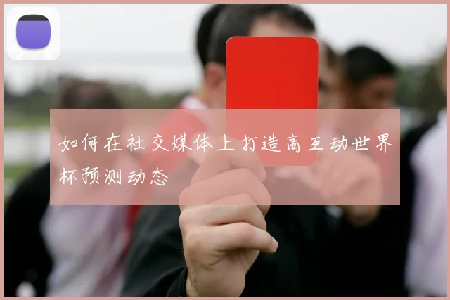 如何在社交媒体上打造高互动世界杯预测动态