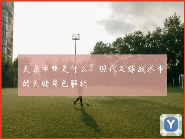 支点中锋是什么?现代足球战术中的关键角色解析