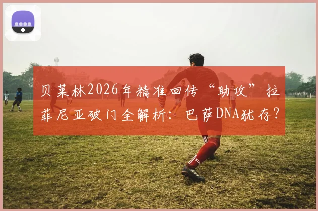 贝莱林2026年精准回传“助攻”拉菲尼亚破门全解析：巴萨DNA犹存？球迷热议技术细节回顾
