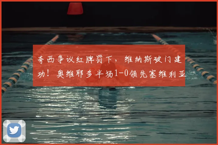 夸西争议红牌罚下，维纳斯破门建功！奥维耶多半场1-0领先塞维利亚原因解析