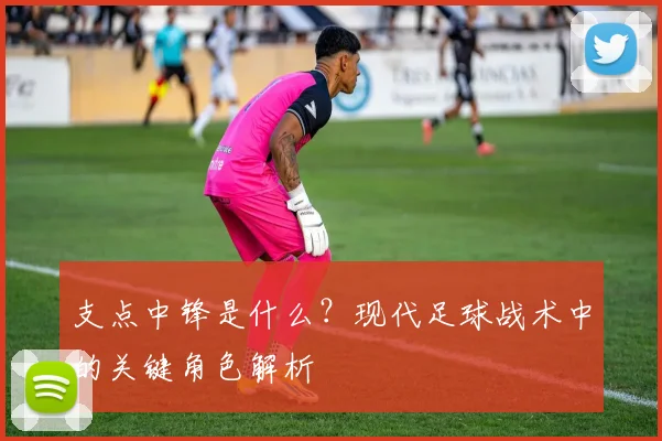 支点中锋是什么？现代足球战术中的关键角色解析